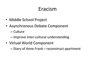 Eracism Middle School Project Asynchronous Debate Component Culture Improve Inter-cultural understanding Virtual World Component Diary of Anne Frank – reconstruct apartment 