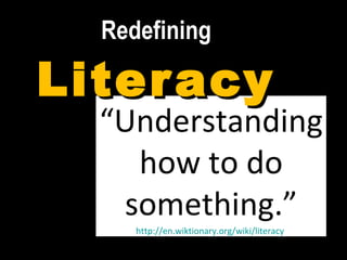 Redefining Literacy “ Understanding how to do something.” http://en.wiktionary.org/wiki/literacy   