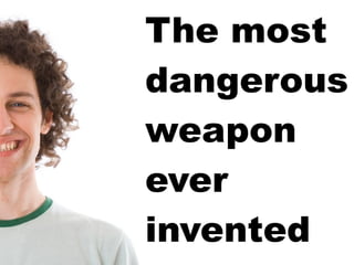 The most dangerous weapon ever invented 