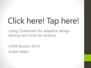 Click here! Tap here!
Using Chalkmark for adaptive design
testing and Excel for analysis
UXPA Boston 2014
Azilah Baker
 