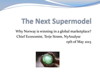 Why Norway is winning in a global marketplace?
Chief Economist, Terje Strøm, NyAnalyse
15th of May 2013
 