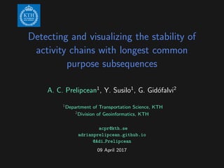Detecting and visualizing the stability of
activity chains with longest common
purpose subsequences
A. C. Prelipcean1
, Y. Susilo1
, G. Gid´ofalvi2
1Department of Transportation Science, KTH
2Division of Geoinformatics, KTH
acpr@kth.se
adrianprelipcean.github.io
@Adi Prelipcean
09 April 2017
 