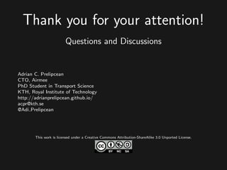 Thank you for your attention!
Questions and Discussions
Adrian C. Prelipcean
CTO, Airmee
PhD Student in Transport Science
KTH, Royal Institute of Technology
http://adrianprelipcean.github.io/
acpr@kth.se
@Adi Prelipcean
This work is licensed under a Creative Commons Attribution-ShareAlike 3.0 Unported License.
 