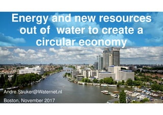 Energy and new resources
out of water to create a
circular economy
Andre.Struker@Waternet.nl
Boston, November 2017
 