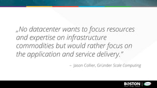 „No datacenter wants to focus resources
and expertise on infrastructure
commodities but would rather focus on
the application and service delivery.”
– Jason Collier, Gründer Scale Computing
 