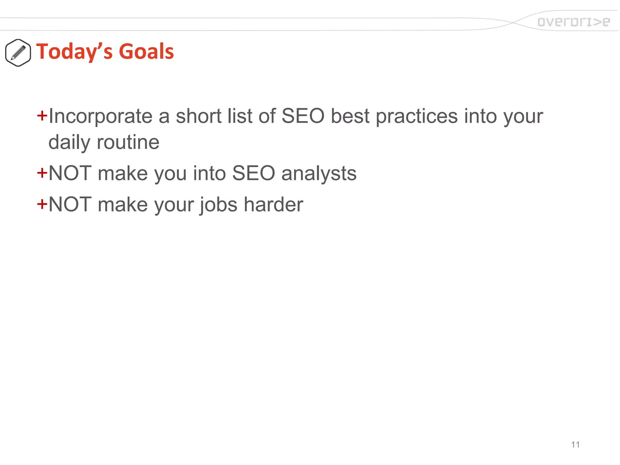 11
Today’s Goals
+Incorporate a short list of SEO best practices into your
daily routine
+NOT make you into SEO analysts
+NOT make your jobs harder
 