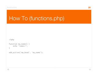 20
How To (functions.php)
<?php
function my_name() {
echo ‘James!’;
}
add_action('wp_head', ’my_name');
 