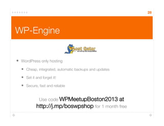 WP-Engine
•  WordPress only hosting
•  Cheap, integrated, automatic backups and updates
•  Set it and forget it!
•  Secure, fast and reliable
28
Use code WPMeetupBoston2013 at 
http://j.mp/boswpshop for 1 month free
 