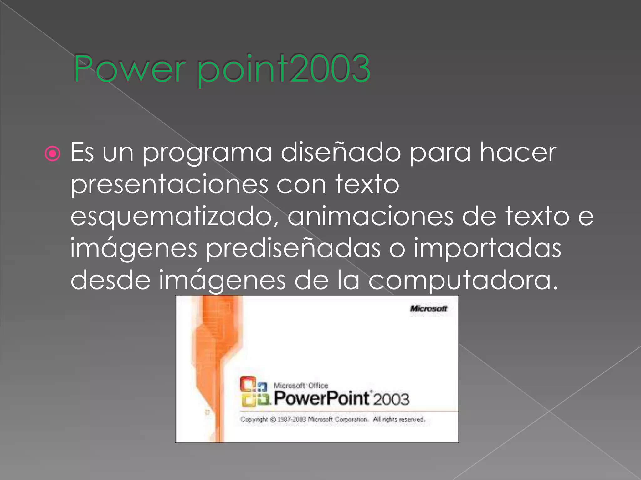  Es un programa diseñado para hacer
presentaciones con texto
esquematizado, animaciones de texto e
imágenes prediseñadas o importadas
desde imágenes de la computadora.