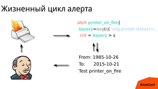 Жизненный цикл алерта
alert printer_on_fire{
$query=avg(q(''avg:printer.status{n...
crit = $query > s
From: 1985-10-26
To:...