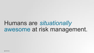 @CSOAndy
Humans are
awesome at risk management.
situationally
@CSOAndy
 