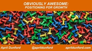 OBVIOUSLY AWESOME:
POSITIONING FOR GROWTH
April Dunford @aprildunford aprildunford.com
 