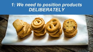 1: We need to position products
DELIBERATELY
 