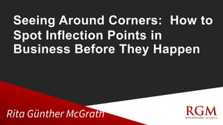 Seeing Around Corners: How to
Spot Inflection Points in
Business Before They Happen
Rita Günther McGrath
 