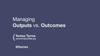 Teresa Torres
www.ProductTalk.org{
@ttorres
Managing 

Outputs vs. Outcomes
 