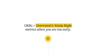 “
OKRs = Overrated & Kinda Right
metrics when you are too early.