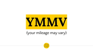 YMMV
(your mileage may vary)