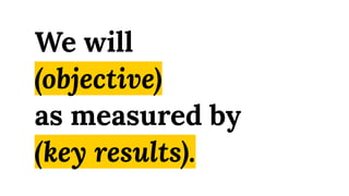 We will
(objective)
as measured by
(key results).