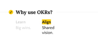 Learn
Big wins.
Align
Shared
vision.
Why use OKRs?