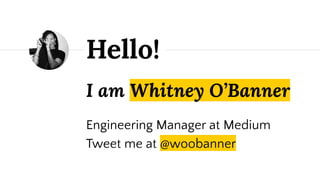 I am Whitney O’Banner
Engineering Manager at Medium
Tweet me at @woobanner
Hello!