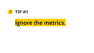 TIP #2
Ignore the metrics.