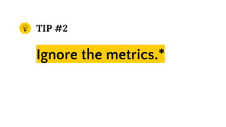 TIP #2
Ignore the metrics.*