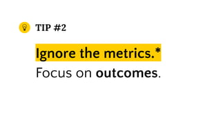 TIP #2
Ignore the metrics.*
Focus on outcomes.