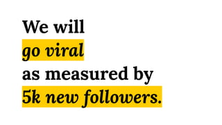 We will
go viral
as measured by
5k new followers.