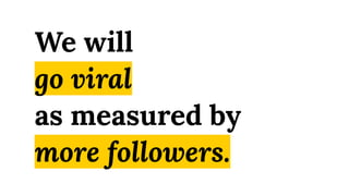 We will
go viral
as measured by
more followers.