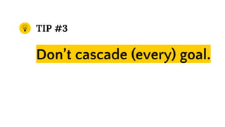 TIP #3
Don’t cascade (every) goal.