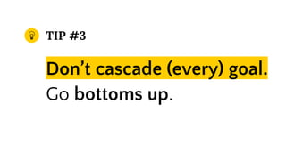 TIP #3
Don’t cascade (every) goal.
Go bottoms up.