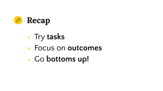 Recap
◉ Try tasks
◉ Focus on outcomes
◉ Go bottoms up!