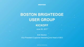 BOSTON BRIGHTEDGE
USER GROUP
KICKOFF
June 28, 2017
Erik Newton
Vice President Customer Marketing and Head of SEO
 
