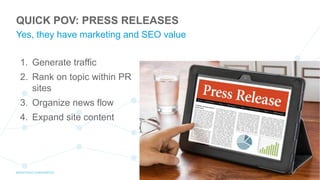 Yes, they have marketing and SEO value
QUICK POV: PRESS RELEASES
1. Generate traffic
2. Rank on topic within PR
sites
3. Organize news flow
4. Expand site content
 