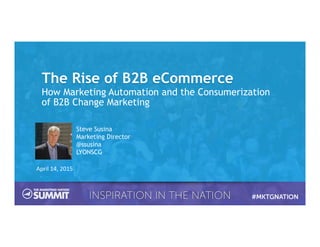 The Rise of B2B eCommerce
How Marketing Automation and the Consumerization
of B2B Change Marketing
April	
  14,	
  2015	
  
Steve Susina
Marketing Director
@ssusina
LYONSCG
 