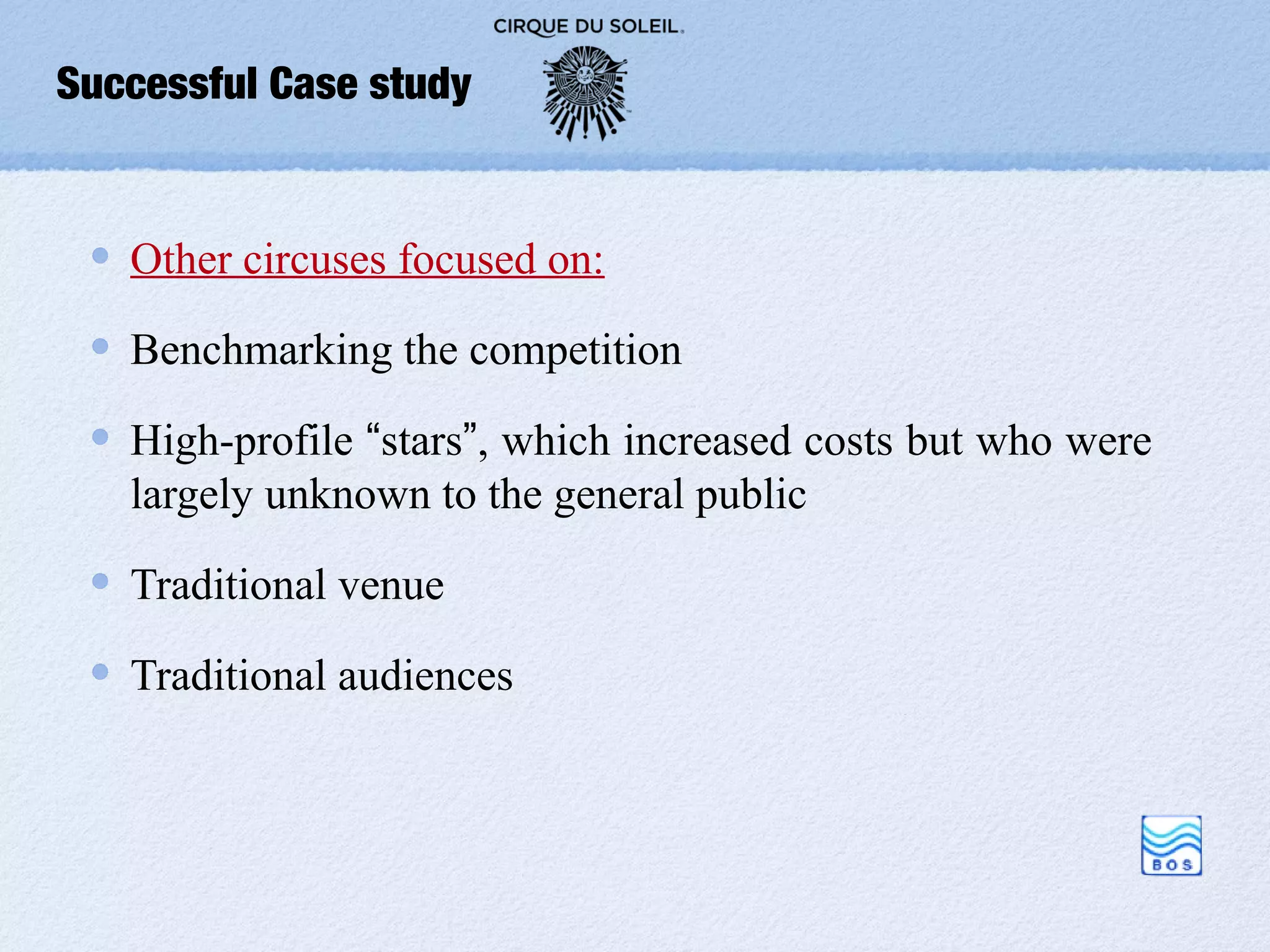Successful Case study


   Other circuses focused on:

   Benchmarking the competition

   High-profile “stars”, which increased costs but who were
   largely unknown to the general public

   Traditional venue

   Traditional audiences
 