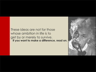 The se ideas are not for those whose ambition in life is to get by or merely to survive. If you want to make a difference , read on. 