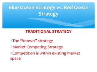 TRADITIONAL STRATEGY
∗The “known” strategy
∗Market Competing Strategy
∗Competition is within existing market
space
Blue Ocean Strategy vs. Red Ocean
Strategy
 