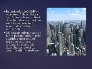  În perioada 1860-1940 se
  accelerează dezvoltarea
  aşezărilor urbane, alături
  de activitatea portuară un
  rol tot mai crescând
  revenind activităţilor
  industriale.
 Modificări substanţiale au
  loc în peisajul urban, prin
  apariţia construcţiilor
  uriaşe structurarea
  originală a spaţiului,
  dezvoltarea reţelei de
  comunicaţii intraurbane .
 