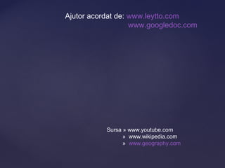Ajutor acordat de: www.leytto.com
                   www.googledoc.com




           Sursa » www.youtube.com
                 » www.wikipedia.com
                 » www.geography.com
 