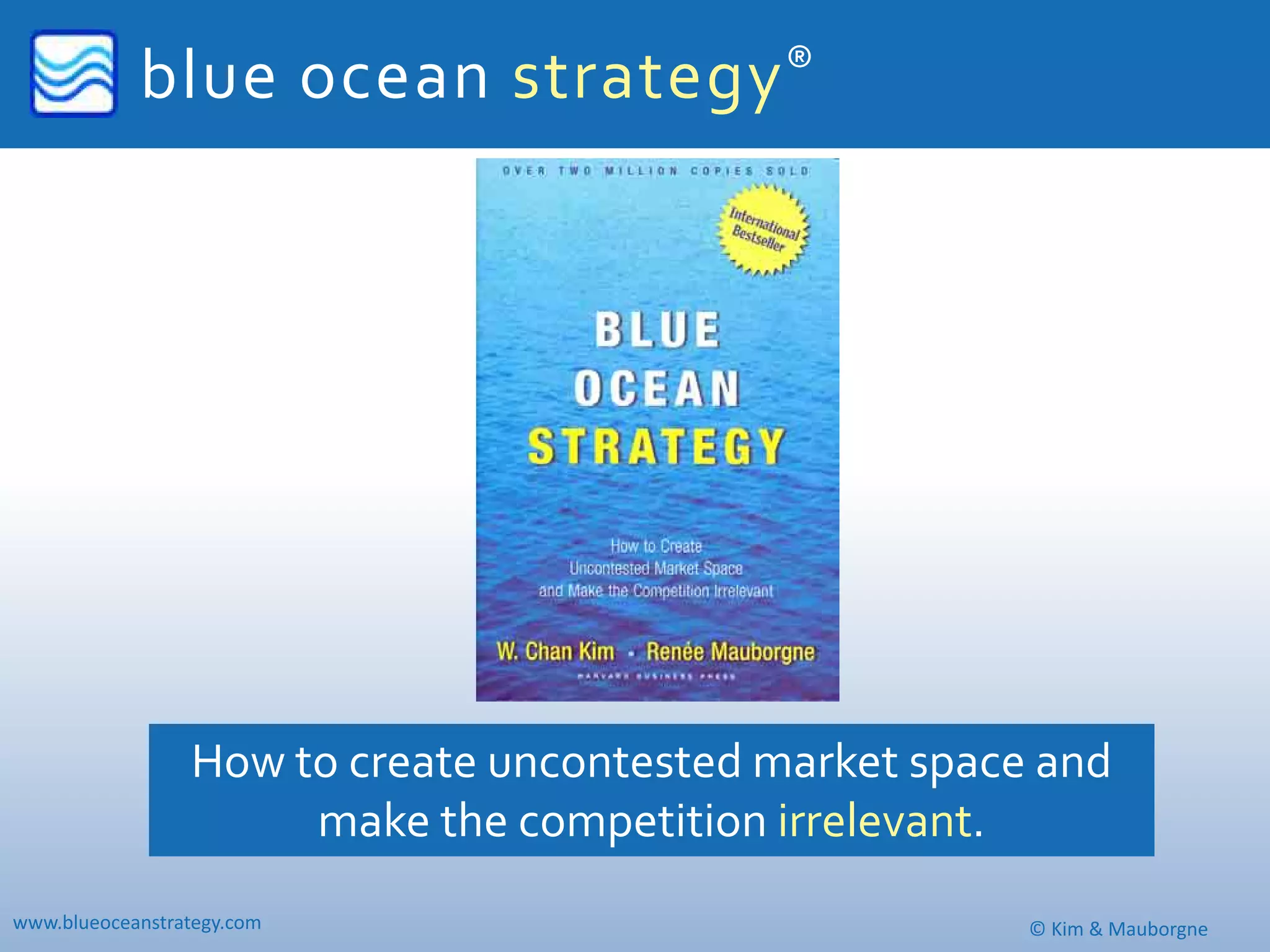 blue ocean strategy ®




                 How to create uncontested market space and 
                      make the competition irrelevant.
www.blueoceanstrategy.com                              © Kim & Mauborgne
 