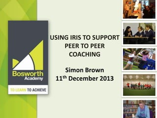 USING IRIS TO SUPPORT
PEER TO PEER
COACHING
Simon Brown
11th December 2013

 