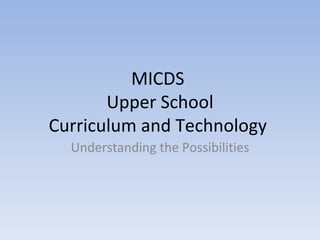 MICDS  Upper School Curriculum and Technology  Understanding the Possibilities 