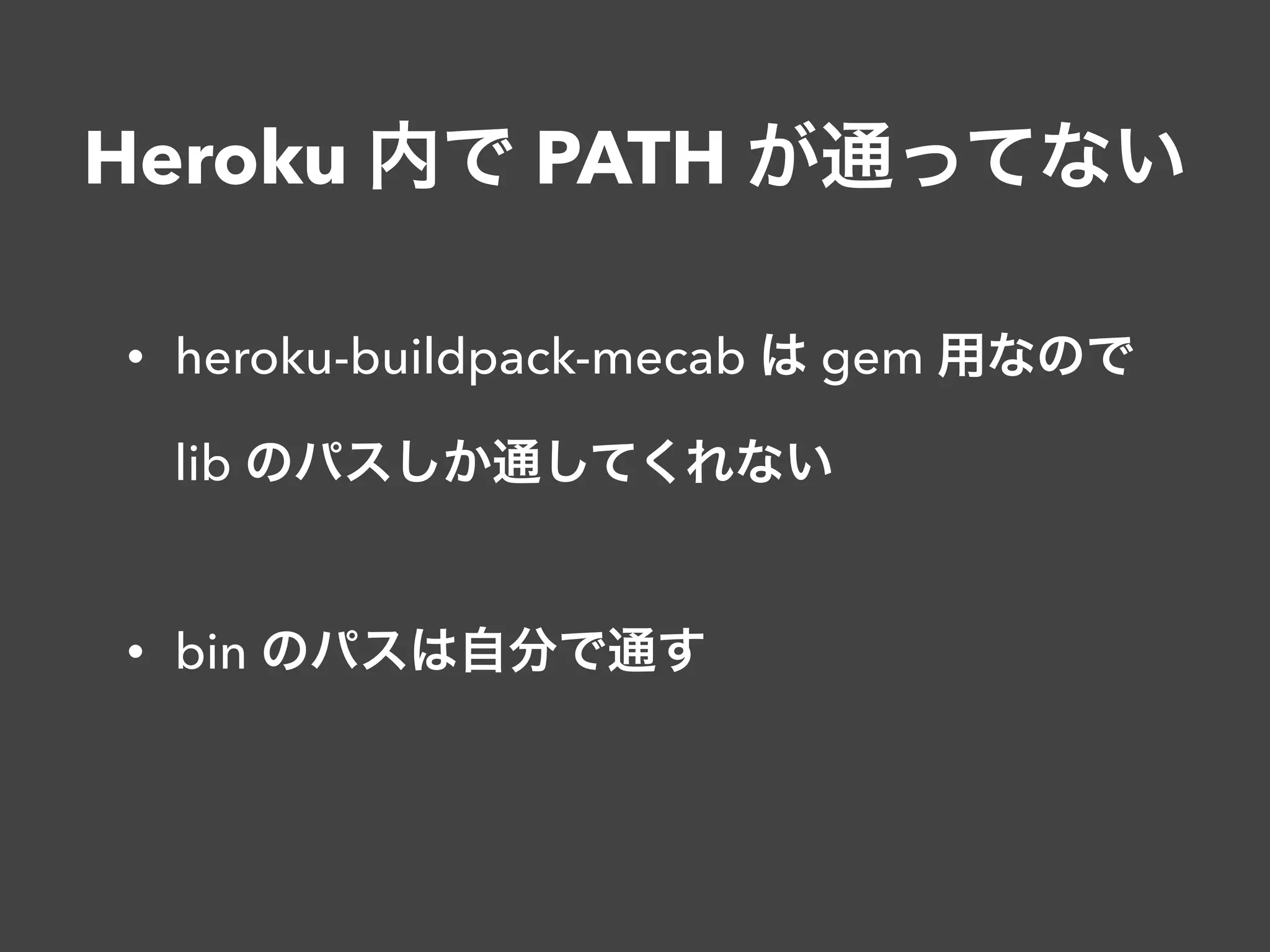 Heroku 内で PATH が通ってない
• heroku-buildpack-mecab は gem 用なので 
lib のパスしか通してくれない 
• bin のパスは自分で通す
 