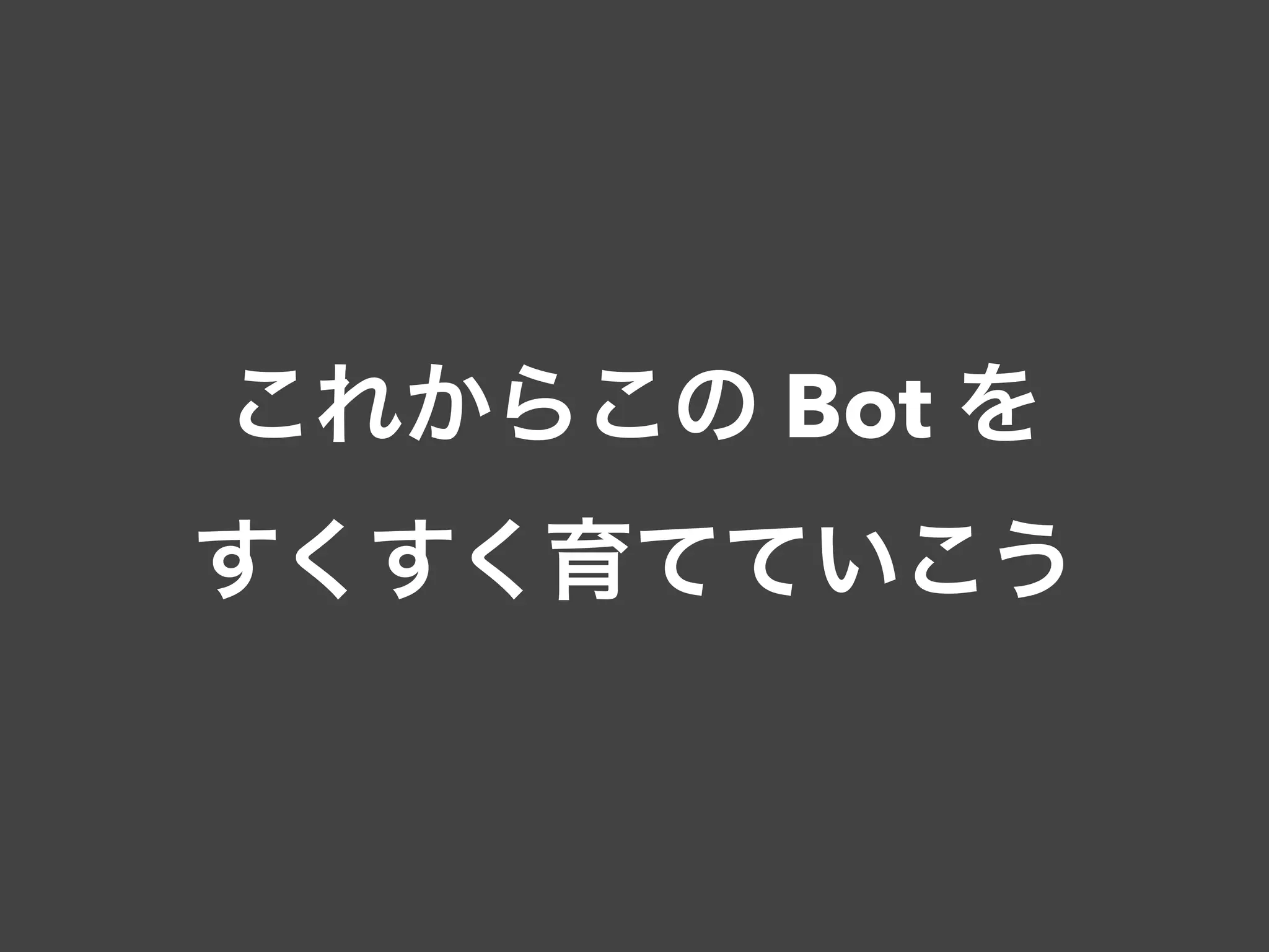 これからこの Bot を
すくすく育てていこう
 