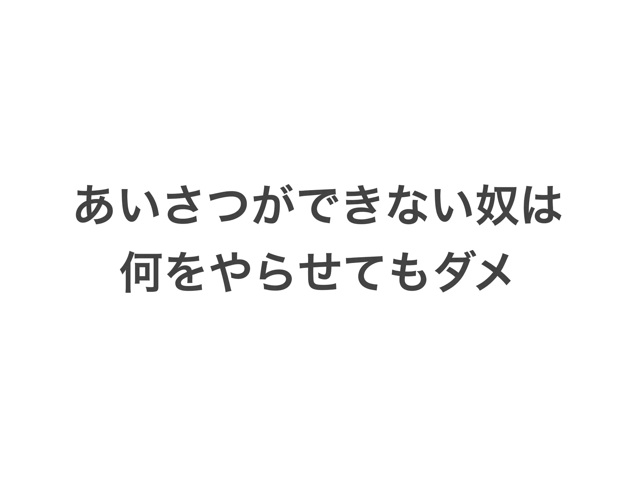 あいさつができない奴は
何をやらせてもダメ
 