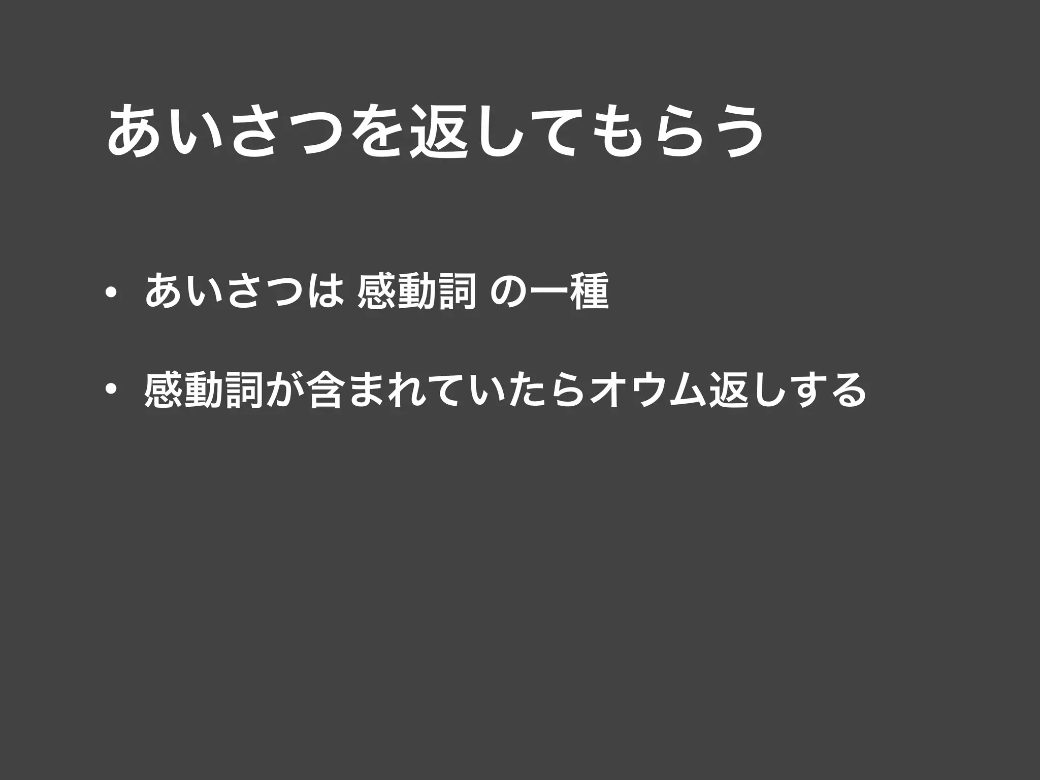 あいさつを返してもらう
• あいさつは 感動詞 の一種
• 感動詞が含まれていたらオウム返しする
 