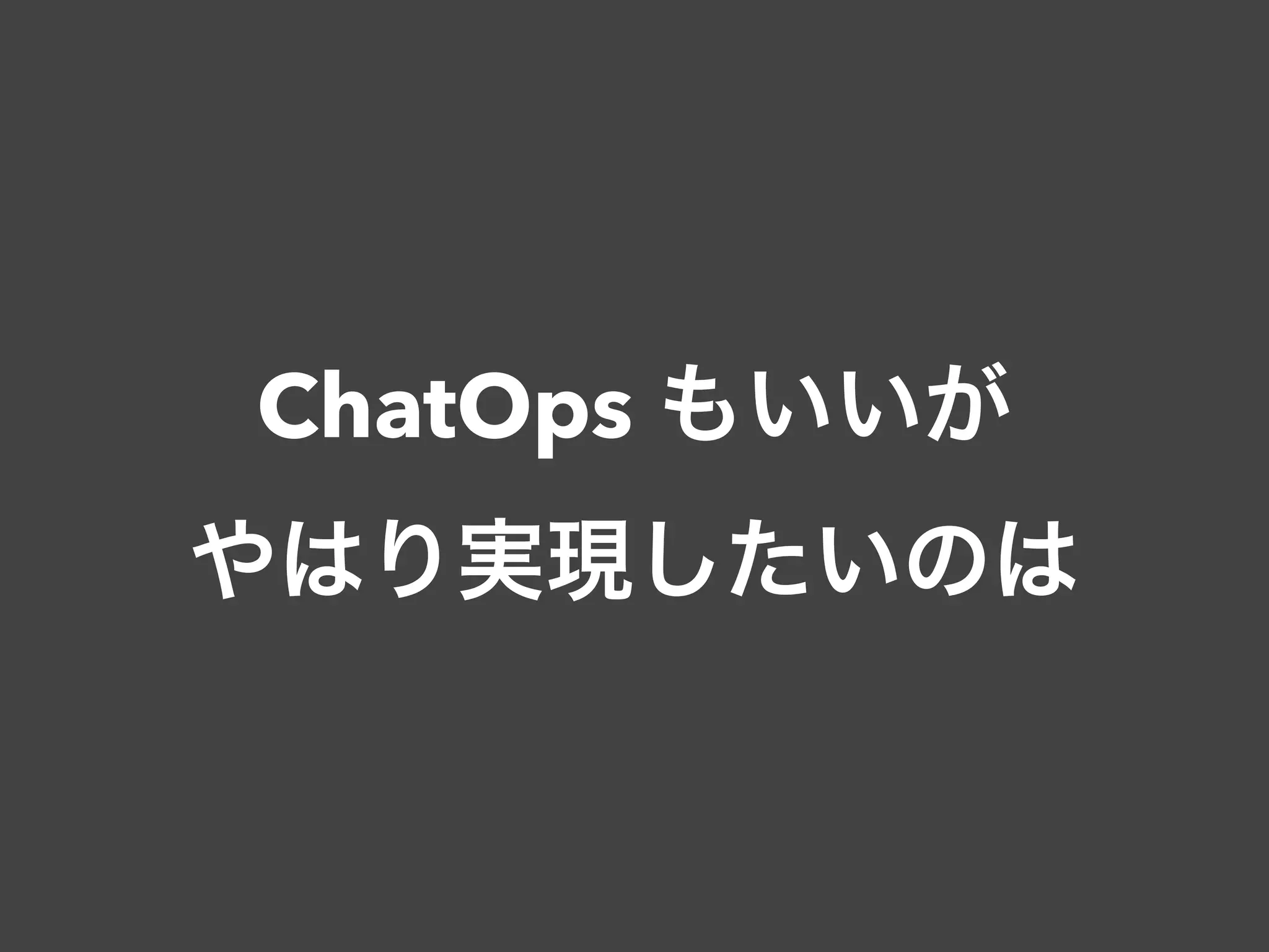 ChatOps もいいが
やはり実現したいのは
 