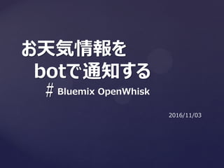 #
お天気情報を
botで通知する
Bluemix OpenWhisk
2016/11/03
 