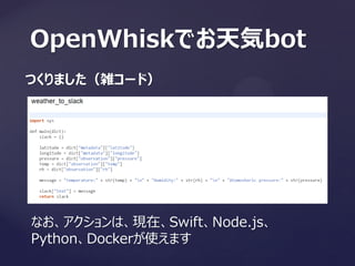 OpenWhiskでお天気bot
つくりました（雑コード）
なお、アクションは、現在、Swift、Node.js、
Python、Dockerが使えます
 